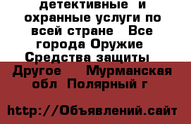 детективные  и охранные услуги по всей стране - Все города Оружие. Средства защиты » Другое   . Мурманская обл.,Полярный г.